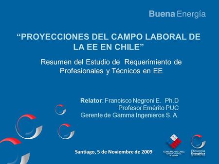 “PROYECCIONES DEL CAMPO LABORAL DE LA EE EN CHILE” Santiago, 5 de Noviembre de 2009 Resumen del Estudio de Requerimiento de Profesionales y Técnicos en.