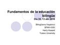 Fundamentos de la educación bilingüe Día 35, 13 abr 2016 Bilingüismo hispánico SPAN 4350 Harry Howard Tulane University.
