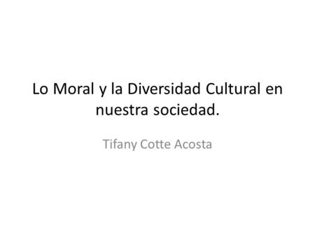 Lo Moral y la Diversidad Cultural en nuestra sociedad. Tifany Cotte Acosta.