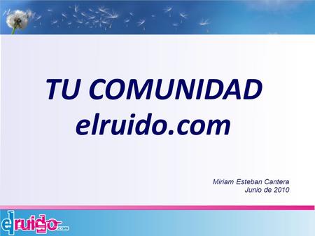 TU COMUNIDAD elruido.com Miriam Esteban Cantera Junio de 2010.