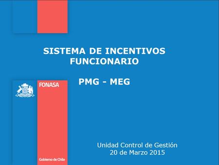 SISTEMA DE INCENTIVOS FUNCIONARIO PMG - MEG Unidad Control de Gestión 20 de Marzo 2015.