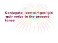 Conjugate –cer/-cir/-ger/-gir/ -guir verbs in the present tense.