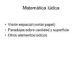Matemática lúdica Visión espacial (cortar papel) Paradojas sobre cantidad y superficie Otros elementos lúdicos.