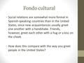 Fondo cultural Social relations are somewhat more formal in Spanish-speaking countries than in the United States, since new acquaintances usually greet.