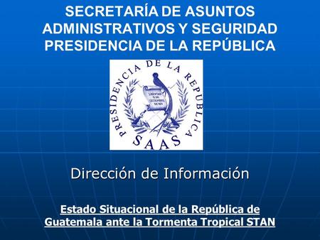 SECRETARÍA DE ASUNTOS ADMINISTRATIVOS Y SEGURIDAD PRESIDENCIA DE LA REPÚBLICA Dirección de Información Estado Situacional de la República de Guatemala.