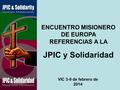 ENCUENTRO MISIONERO DE EUROPA REFERENCIAS A LA JPIC y Solidaridad VIC 3-9 de febrero de 2014.
