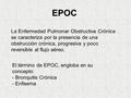 EPOC La Enfermedad Pulmonar Obstructiva Crónica se caracteriza por la presencia de una obstrucción crónica, progresiva y poco reversible al flujo aéreo.
