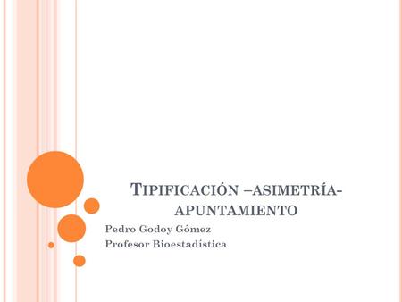 T IPIFICACIÓN – ASIMETRÍA - APUNTAMIENTO Pedro Godoy Gómez Profesor Bioestadística.