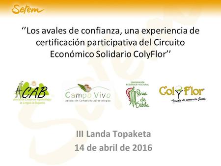 ‘’Los avales de confianza, una experiencia de certificación participativa del Circuito Económico Solidario ColyFlor’’ III Landa Topaketa 14 de abril de.