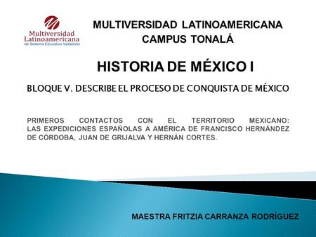 MULTIVERSIDAD LATINOAMERICANA CAMPUS TONALÁ HISTORIA DE MÉXICO I MAESTRA FRITZIA CARRANZA RODRÍGUEZ BLOQUE V. DESCRIBE EL PROCESO DE CONQUISTA DE MÉXICO.