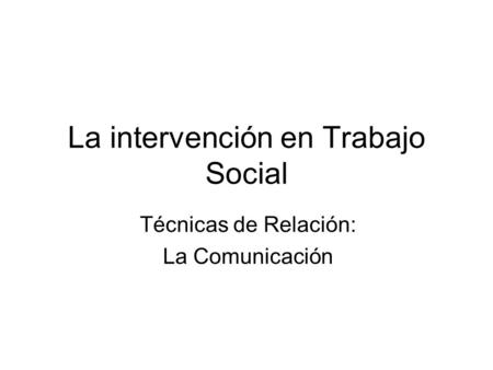 La intervención en Trabajo Social Técnicas de Relación: La Comunicación.
