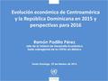 Evolución económica de Centroamérica y la República Dominicana en 2015 y perspectivas para 2016 Ramón Padilla Pérez Jefe de la Unidad de Desarrollo Económico.