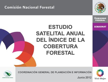 ESTUDIO SATELITAL ANUAL DEL ÍNDICE DE LA COBERTURA FORESTAL COORDINACIÓN GENERAL DE PLANEACIÓN E INFORMACIÓN Junio 2012.