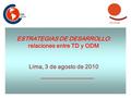ESTRATEGIAS DE DESARROLLO: relaciones entre TD y ODM Lima, 3 de agosto de 2010.