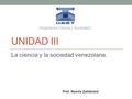 UNIDAD III La ciencia y la sociedad venezolana. Prof. Nusvia Zambrano Asignatura Ciencia y Sociedad I.