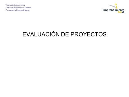Vicerrectoría Académica Dirección de Formación General Programa de Emprendimiento EVALUACIÓN DE PROYECTOS.