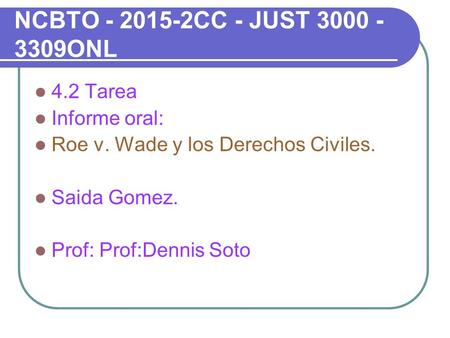 NCBTO - 2015-2CC - JUST 3000 - 3309ONL 4.2 Tarea Informe oral: Roe v. Wade y los Derechos Civiles. Saida Gomez. Prof: Prof:Dennis Soto.