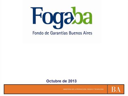 Octubre de 2013. FOGABA es el Fondo de Garantías de la Provincia de Buenos Aires creado en el año 1995 por Ley Provincial Nº 11.560 y su modificación.