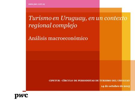 Turismo en Uruguay, en un contexto regional complejo Análisis macroeconómico 14 de octubre de 2015 www.pwc.com.uy CIPETUR - CÍRCULO DE PERIODISTAS DE TURISMO.