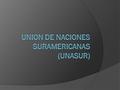 Qué es la UNASUR?  UNASUR es un organismo internacional creado con el fin de desarrollar un espacio regional integrado y tambien construir una identidad.