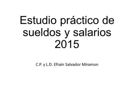 Estudio práctico de sueldos y salarios 2015 C.P. y L.D. Efraín Salvador Miramon.