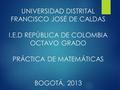 UNIVERSIDAD DISTRITAL FRANCISCO JOSÉ DE CALDAS I.E.D REPÚBLICA DE COLOMBIA OCTAVO GRADO PRÁCTICA DE MATEMÁTICAS BOGOTÁ, 2013.
