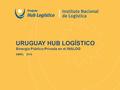 URUGUAY HUB LOGÍSTICO Sinergia Público-Privada en el INALOG ABRIL | 2016.