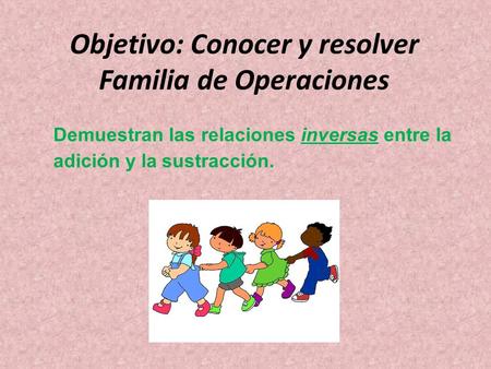 Objetivo: Conocer y resolver Familia de Operaciones Demuestran las relaciones inversas entre la adición y la sustracción.