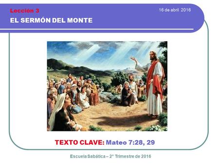 16 de abril 2016 EL SERMÓN DEL MONTE TEXTO CLAVE: Mateo 7:28, 29 Escuela Sabática – 2° Trimestre de 2016 Lección 3.