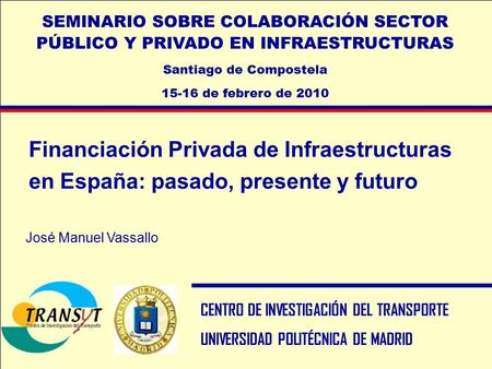 1 Financiación Privada de Infraestructuras en España: pasado, presente y futuro CENTRO DE INVESTIGACIÓN DEL TRANSPORTE UNIVERSIDAD POLITÉCNICA DE MADRID.