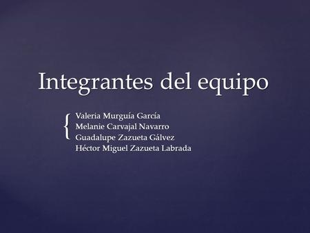 { Integrantes del equipo Valeria Murguía García Melanie Carvajal Navarro Guadalupe Zazueta Gálvez Héctor Miguel Zazueta Labrada.