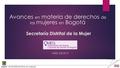 Avances en materia de derechos de las mujeres en Bogotá Secretaría Distrital de la Mujer ABRIL DE 2015 SECRETARÍA DISTRITAL DE LA MUJER.