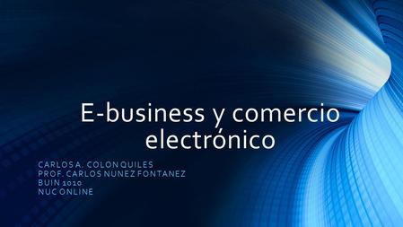 E-business y comercio electrónico CARLOS A. COLON QUILES PROF. CARLOS NUNEZ FONTANEZ BUIN 1010 NUC ONLINE.