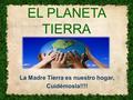 EL PLANETA TIERRA La Madre Tierra es nuestro hogar, Cuidémosla!!!!