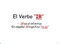 1 El Verbo “IR” IR es el infinitivo En español IR significa “to go”