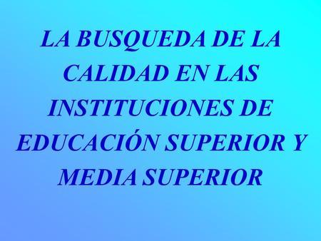 LA BUSQUEDA DE LA CALIDAD EN LAS INSTITUCIONES DE EDUCACIÓN SUPERIOR Y MEDIA SUPERIOR.