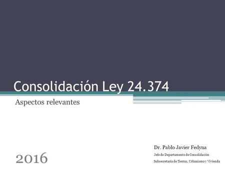 Consolidación Ley 24.374 Aspectos relevantes Dr. Pablo Javier Fedyna Jefe de Departamento de Consolidación Subsecretaria de Tierras, Urbanismo y Vivienda.