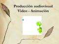 Producción audiovisual Video - Animación. Objetivos Aprender a “decir” con otros lenguajes (lenguaje audiovisual) Contar con un recurso más para nuestra.