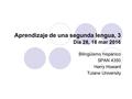 Aprendizaje de una segunda lengua, 3 Día 28, 18 mar 2016 Bilingüismo hispánico SPAN 4350 Harry Howard Tulane University.