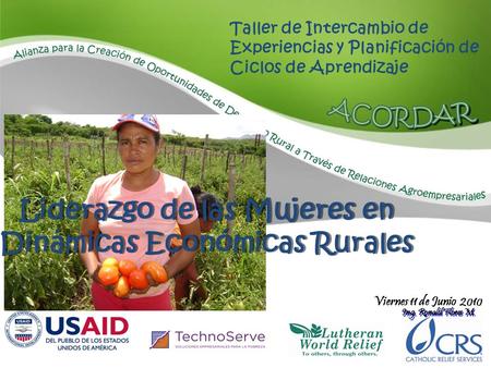 Liderazgo de las Mujeres en Dinámicas Económicas Rurales Viernes 11 de Junio 2010 Ing. Ronald Flores M. Taller de Intercambio de Experiencias y Planificación.