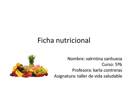 Ficha nutricional Nombre: valrntina sanhueza Curso: 5ºb Profesora: karla contreras Asignatura: taller de vida saludable.