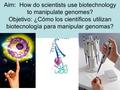 Aim: How do scientists use biotechnology to manipulate genomes? Objetivo: ¿Cómo los científicos utilizan biotecnología para manipular genomas?