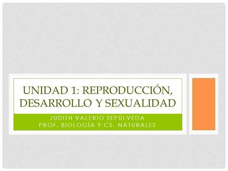 JUDITH VALERIO SEPÚLVEDA PROF. BIOLOGÍA Y CS. NATURALES UNIDAD 1: REPRODUCCIÓN, DESARROLLO Y SEXUALIDAD.