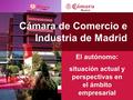 1 Cámara de Comercio e Industria de Madrid El autónomo: situación actual y perspectivas en el ámbito empresarial.
