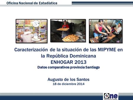 Caracterización de la situación de las MIPYME en la República Dominicana ENHOGAR 2013 Datos comparativos provincia Santiago Augusto de los Santos 18 de.