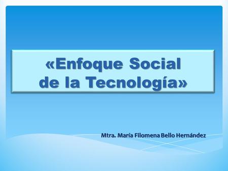 «Enfoque Social de la Tecnología» Mtra. María Filomena Bello Hernández.