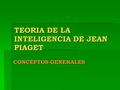 TEORIA DE LA INTELIGENCIA DE JEAN PIAGET CONCEPTOS GENERALES.