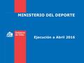 MINISTERIO DEL DEPORTE Ejecución a Abril 2016. PRESUPUESTO PARTIDA 26 MINISTERIO DEL DEPORTE Miles de $