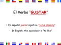 El Verbo “GUSTAR” En español gustar significa “to be pleasing” In English, the equivalent is “to like”
