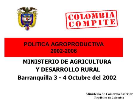 POLITICA AGROPRODUCTIVA 2002-2006 MINISTERIO DE AGRICULTURA Y DESARROLLO RURAL Barranquilla 3 - 4 Octubre del 2002 Ministerio de Comercio Exterior República.
